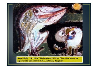 Asger JORN. LA LUNA Y LOS ANIMALES 1950. Oleo sobre plafon de 
aglomerado Colección P. et M. Alechinsky. Bougival. 
 