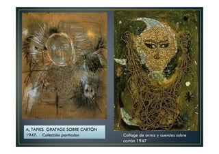 A, TAPIES GRATAGE SOBRE CARTÓN 
1947. Colección particular Collage de arroz y cuerdas sobre 
cartón 1947 
 