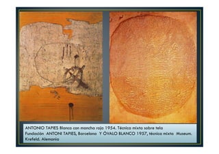 ANTONIO TAPIES Blanco con mancha roja 1954. Técnica mixta sobre tela 
Fundación ANTONI TAPIES, Barcelona Y ÓVALO BLANCO 1957, técnica mixta Museum. 
Krefeld. Alemania 
 