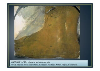 ANTONIO TAPIES, Materia en forma de pie 
1965. Técnica mixta sobre tela.. Colección Fundació Antoni Tàpies. Barcelona. 
 