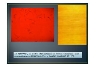 AD REINHARDT, Sus cuadros están realizados con mínimas variaciones de color 
como se observa en BANDERA de 1961 y BANDAS AMARILLAS DE 1978 
 