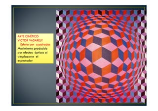 ARTE CINÉTICO 
VICTOR VASARELY 
Esfera con cuadrados 
Movimiento producido 
por efectos ópticos al 
desplazarse el 
espectador 
 