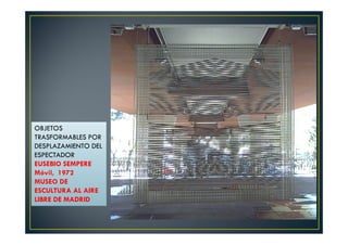 OBJETOS 
TRASFORMABLES POR 
DESPLAZAMIENTO DEL 
ESPECTADOR 
EUSEBIO SEMPERE 
Móvil, 1972 
MUSEO DE 
ESCULTURA AL AIRE 
LIBRE DE MADRID 
 