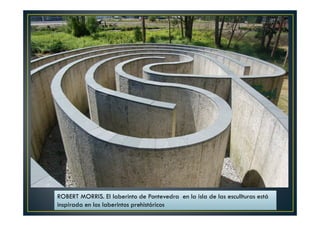 ROBERT MORRIS. El laberinto de Pontevedra en la isla de las escullturas está 
inspirada en los laberintos prehistóricos 
 