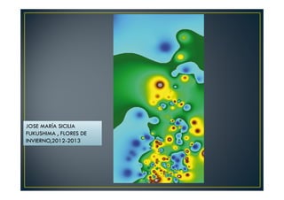 JOSE MARÍA SICILIA 
FUKUSHIMA , FLORES DE 
INVIERNO,2012-2013 
 