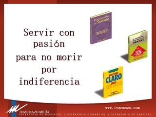 1 
Servir con pasión para no morir por indiferencia 
www.ivanmazo.com  