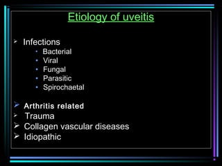 Etiology of uveitis
 Infections
• Bacterial
• Viral
• Fungal
• Parasitic
• Spirochaetal
 Arthritis related
 Trauma
 Collagen vascular diseases
 Idiopathic
 