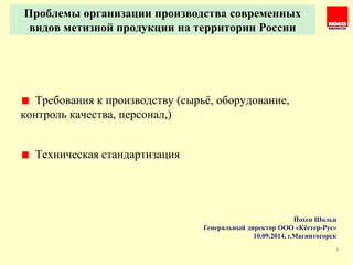 Проблемы организации производства современных 
видов метизной продукции на территории России 
Требования к производству (сырьё, оборудование, 
контроль качества, персонал,) 
Техническая стандартизация 
Йохен Шольц 
Генеральный директор ООО «Кёстер-Рус» 
10.09.2014, г.Магнитогорск 
1 
 