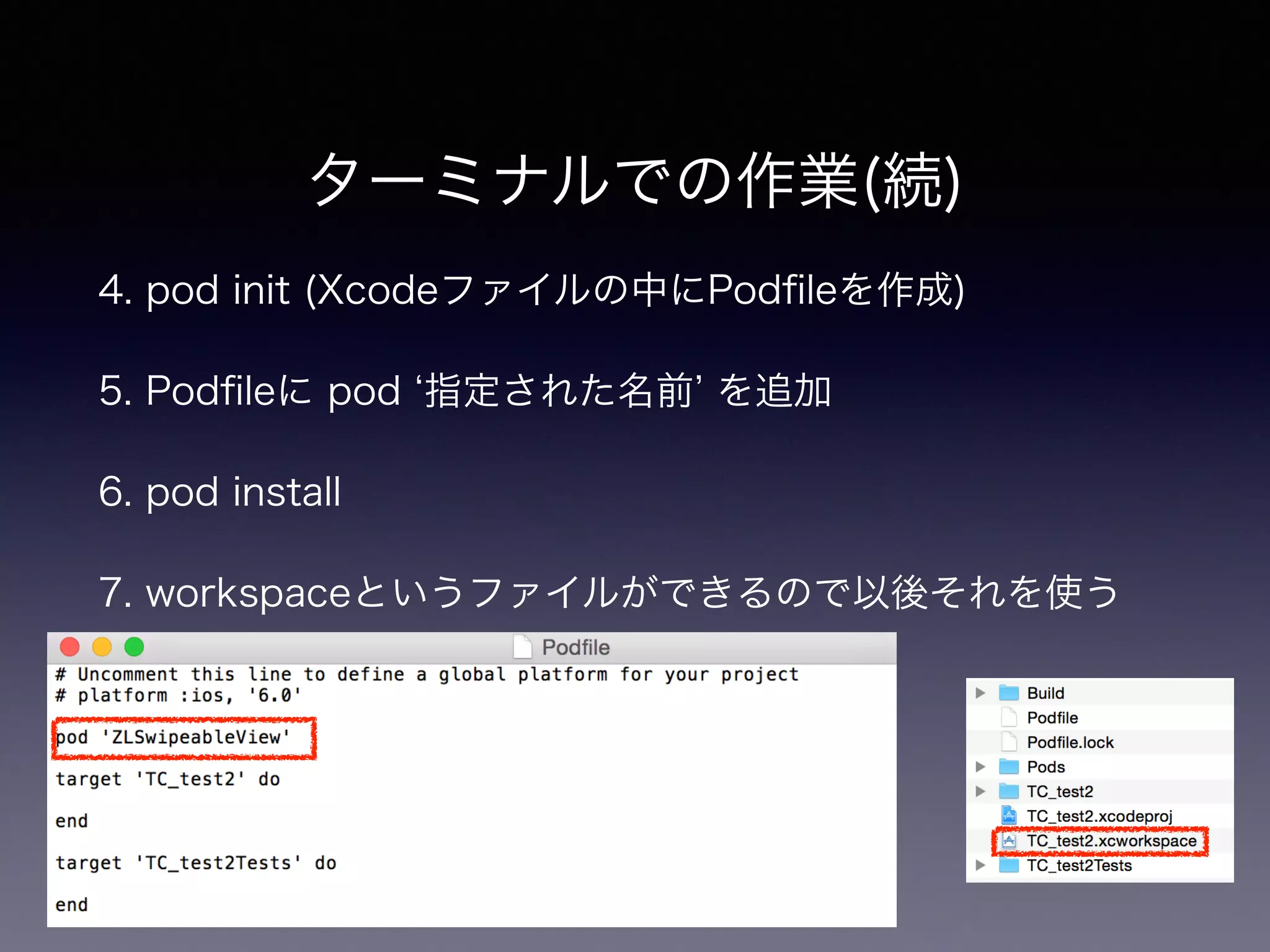 ターミナルでの作業(続) 
4. pod init (Xcodeファイルの中にPodfileを作成) 
5. Podfileに pod ‘指定された名前’ を追加 
6. pod install 
7. workspaceというファイルができるので以後それを使う 
 