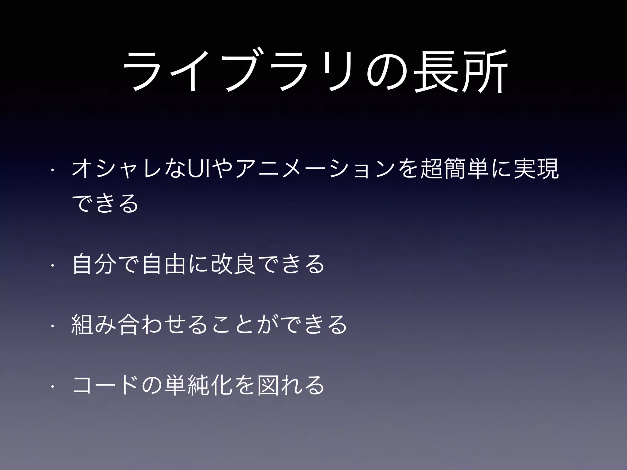 ライブラリの長所 
• オシャレなUIやアニメーションを超簡単に実現 
できる 
• 自分で自由に改良できる 
• 組み合わせることができる 
• コードの単純化を図れる 
 