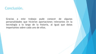 Conclusión.
Gracias a este trabajo pude conocer de algunas
personalidades que hicieron aportaciones relevantes en la
tecnología a lo largo de la historia, al igual que datos
importantes sobre cada uno de ellos.
 
