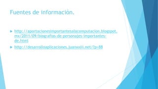 Fuentes de información.
 http://aportacionesimportantesalacomputacion.blogspot.
mx/2011/09/biografias-de-personajes-importantes-
de.html
 http://desarrolloaplicaciones.juanxxiii.net/?p=88
 