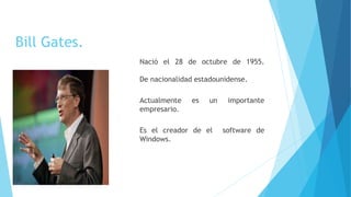 Bill Gates.
Nació el 28 de octubre de 1955.
De nacionalidad estadounidense.
Actualmente es un importante
empresario.
Es el creador de el software de
Windows.
 