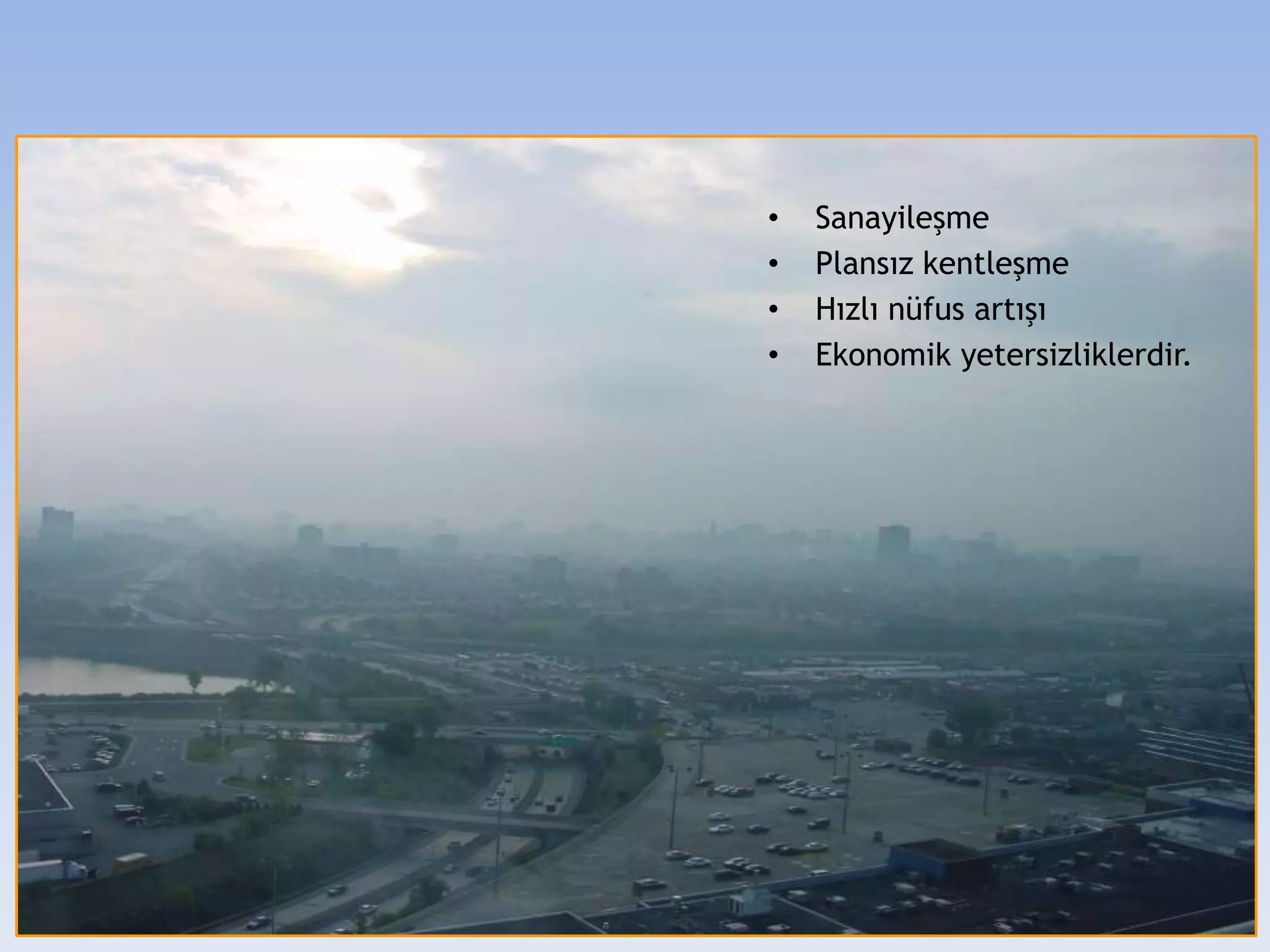 • Sanayileşme
• Plansız kentleşme
• Hızlı nüfus artışı
• Ekonomik yetersizliklerdir.
 