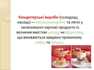 Кондитерські вироби (солодощі, 
ласощі) — висококалорійні та легкі у 
засвоюванні харчові продукти із 
великим вмістом цук...