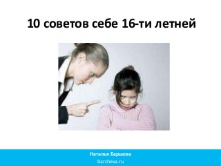 10 советов себе 16-ти летней
Наталья Баршева
barsheva.ru
 