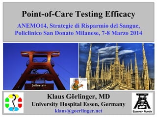 Klaus Görlinger, MD
University Hospital Essen, Germany
klaus@goerlinger.net
Point-of-Care Testing Efficacy
ANEMO14, Strategie di Risparmio del Sangue,
Policlinico San Donato Milanese, 7-8 Marzo 2014
 