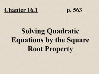 Chapter 16.1 p. 563
Solving Quadratic
Equations by the Square
Root Property
 