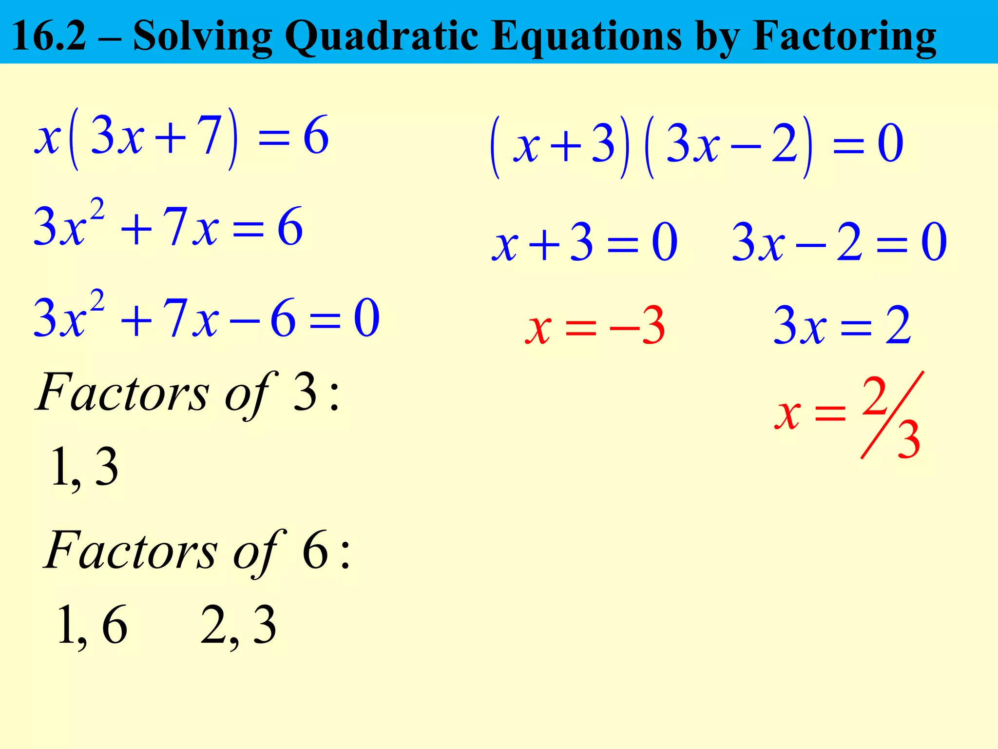 2
3 7 6x x+ = 3 0x + = 3 2 0x − =
( ) ( )3 3 2 0x x+ − =
3x = −
2
3
x =
( )3 7 6x x + =
2
3 7 6 0x x+ − = 3 2x =
6:Factors of
2, 31, 6
3:Factors of
1, 3
16.2 – Solving Quadratic Equations by Factoring
 
