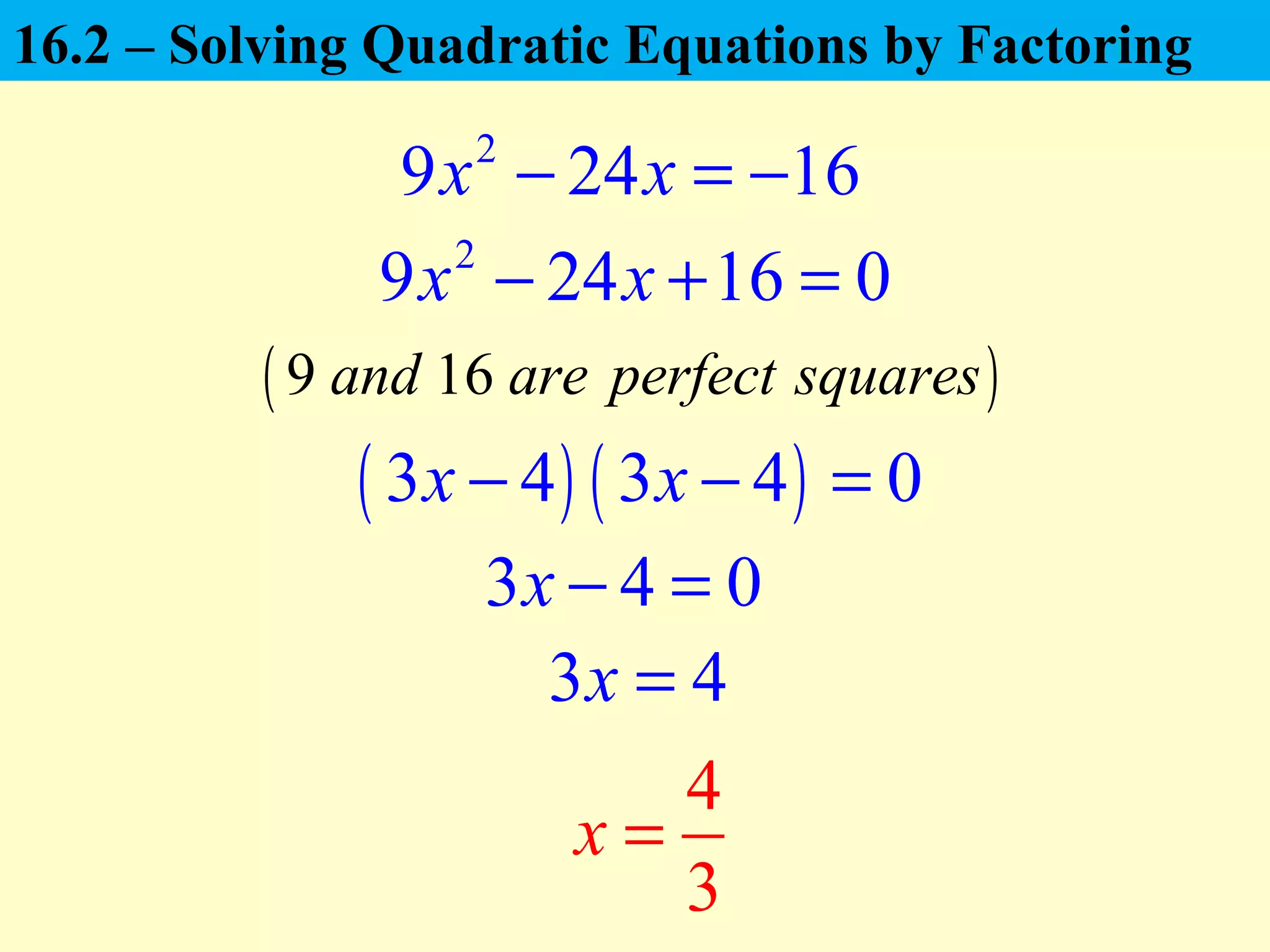 2
9 24 16x x− = −
2
9 24 16 0x x− + =
3 4 0x − =
( ) ( )3 4 3 4 0x x− − =
4
3
x =
3 4x =
( )9 16and are perfect squares
16.2 – Solving Quadratic Equations by Factoring
 