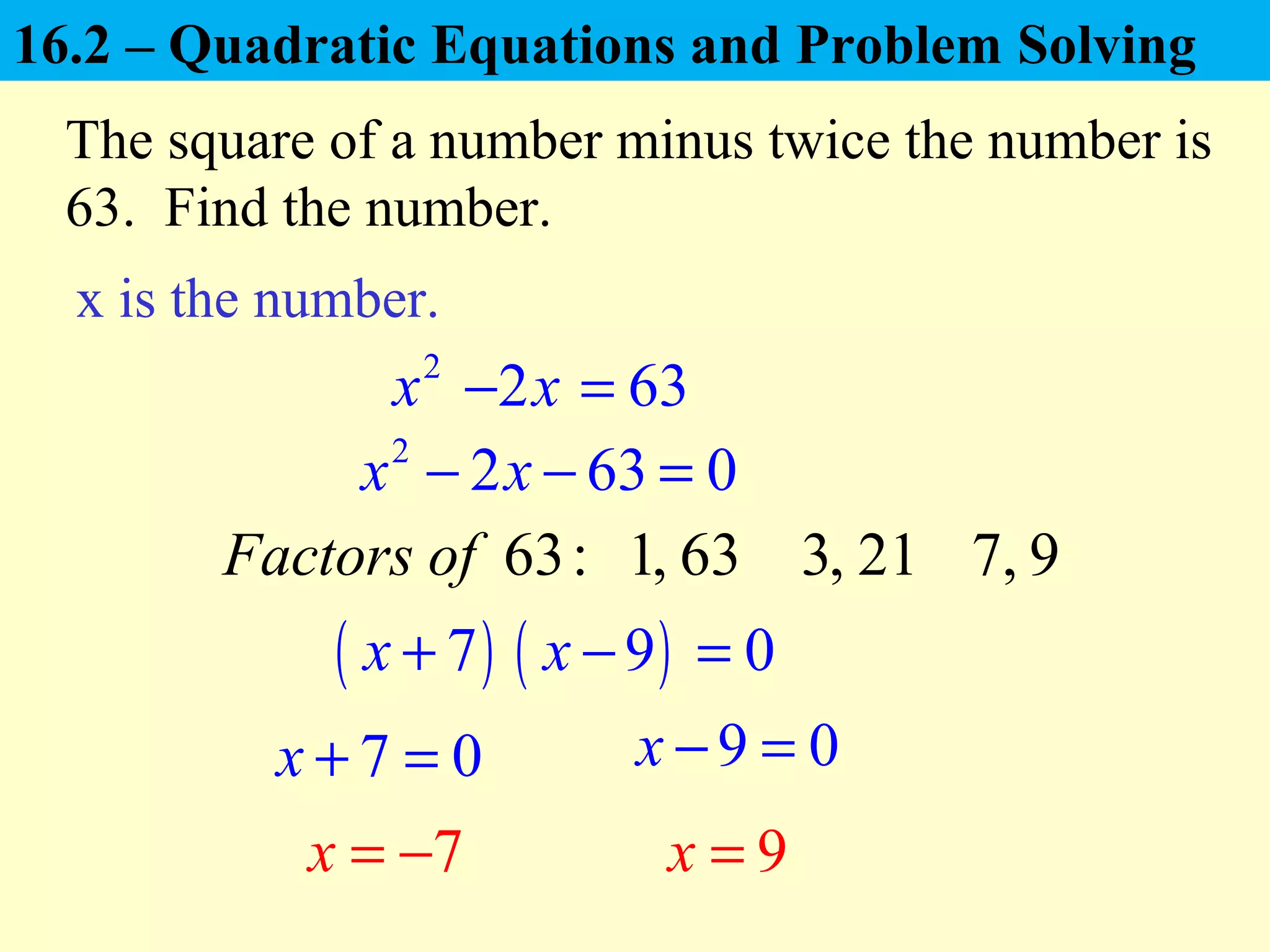 2
x
The square of a number minus twice the number is
63. Find the number.
( )7x +
7x = −
x is the number.
2
2 63 0x x− − =
7 0x + = 9 0x − =
9x =
2x− 63=
63:Factors of 1, 63 3, 21 7, 9
( )9x − 0=
16.2 – Quadratic Equations and Problem Solving
 