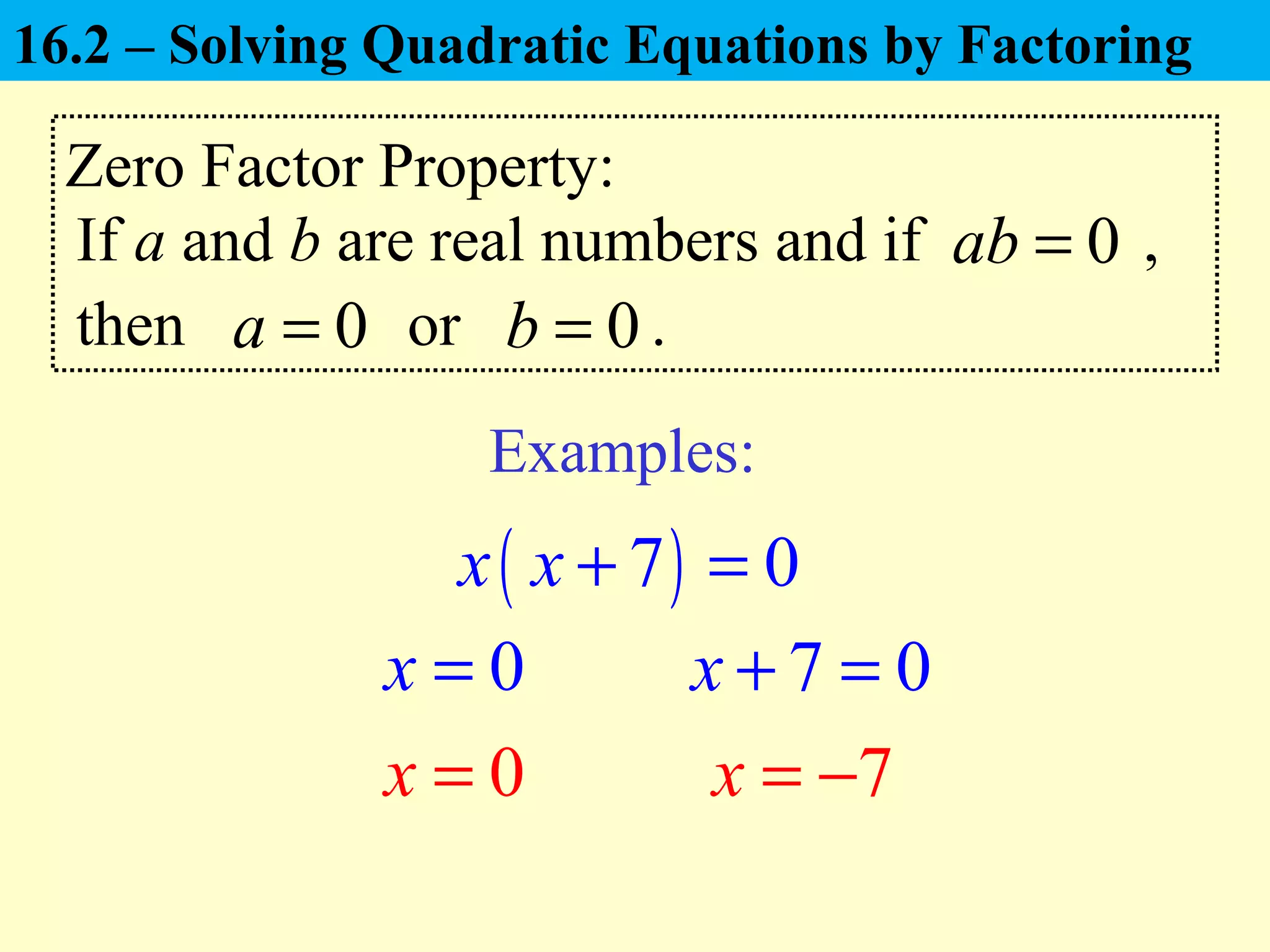 Zero Factor Property:
If a and b are real numbers and if ,0ab =
Examples:
( )7 0x x + =
then or .0a = 0b =
0x = 7 0x + =
7x = −0x =
16.2 – Solving Quadratic Equations by Factoring
 