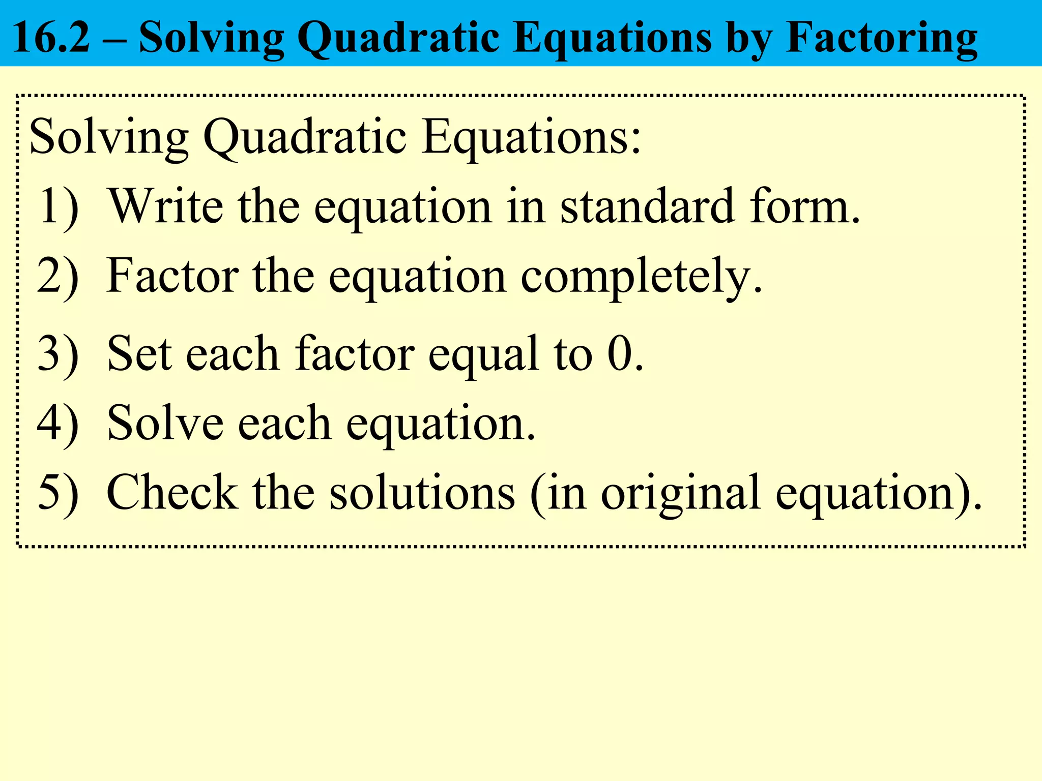 Solving Quadratic Equations:
1) Write the equation in standard form.
4) Solve each equation.
2) Factor the equation completely.
3) Set each factor equal to 0.
5) Check the solutions (in original equation).
16.2 – Solving Quadratic Equations by Factoring
 