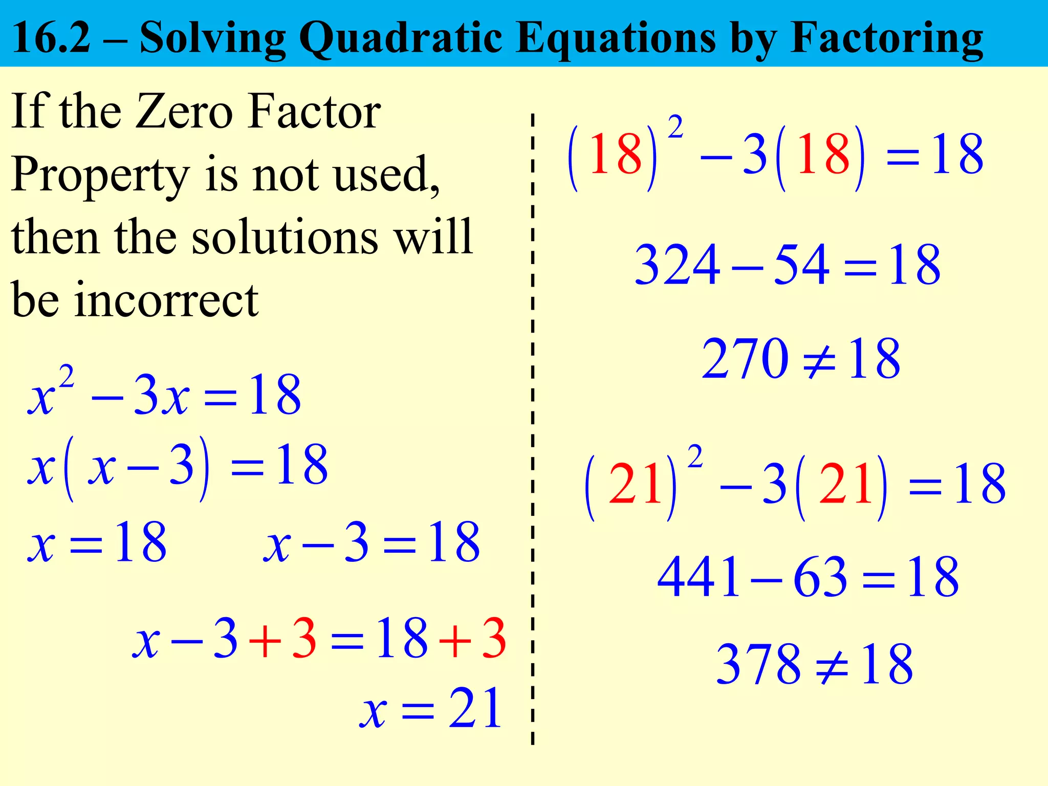 ( )3 18x x − =
18x =
2
3 18x x− =
( ) ( )
2
18 13 18 8− =
324 54 18− =
270 18≠
( ) ( )
2
21 23 11 8− =
441 63 18− =
378 18≠
3 18x − =
3 183 3x − =+ +
21x =
If the Zero Factor
Property is not used,
then the solutions will
be incorrect
16.2 – Solving Quadratic Equations by Factoring
 
