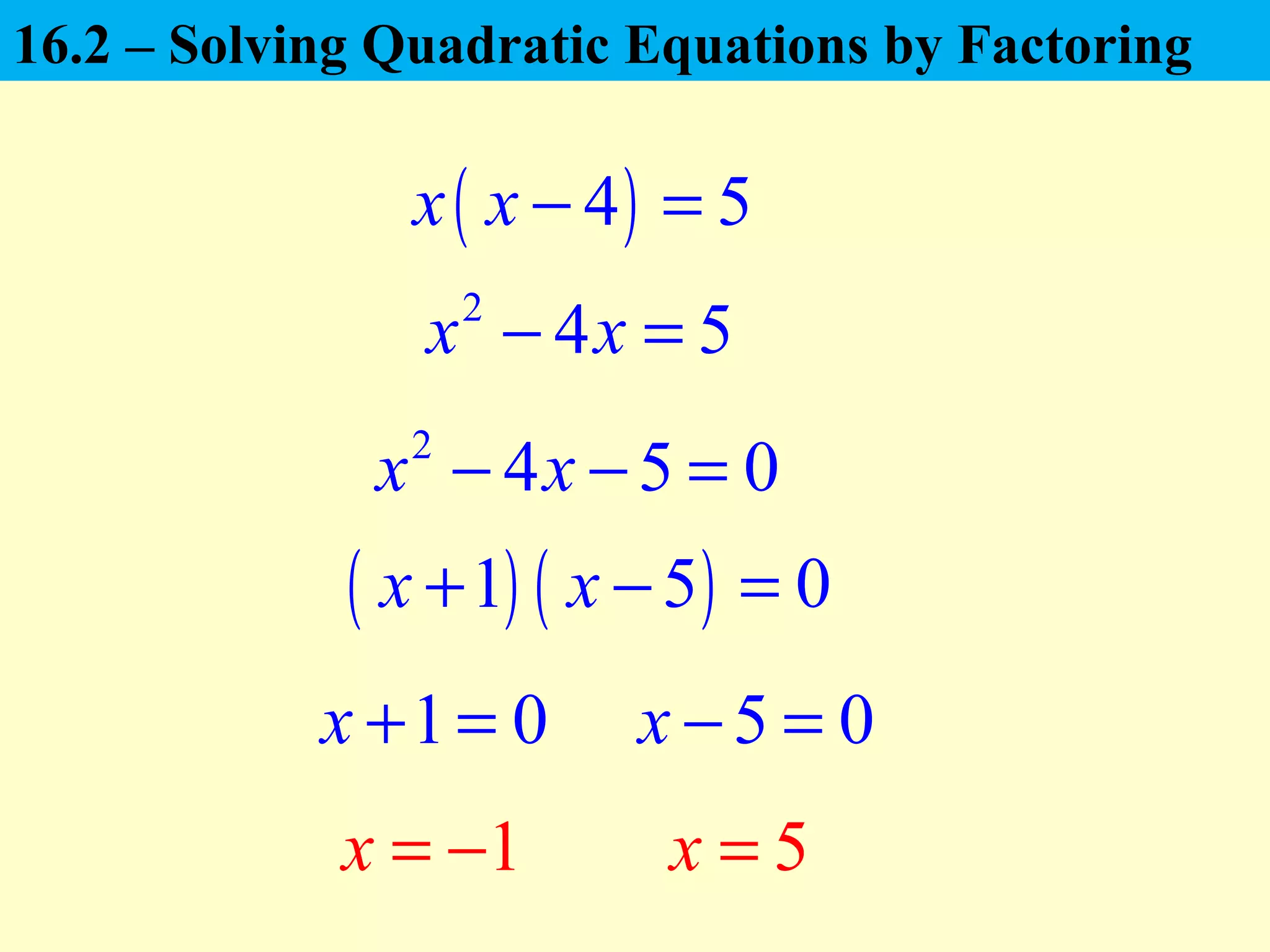 2
4 5x x− =
1 0x + = 5 0x − =
( ) ( )1 5 0x x+ − =
1x = − 5x =
( )4 5x x − =
2
4 5 0x x− − =
16.2 – Solving Quadratic Equations by Factoring
 