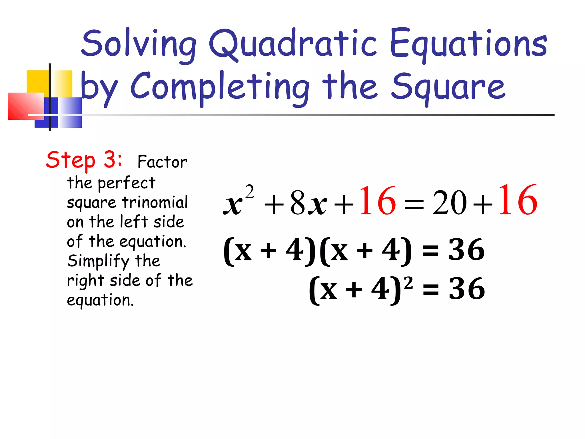 Solving Quadratic Equations
by Completing the Square
Step 3: Factor
the perfect
square trinomial
on the left side
of the equation.
Simplify the
right side of the
equation.
2
8 2016 16x x+ + = +
(x + 4)(x + 4) = 36
(x + 4)2
= 36
 