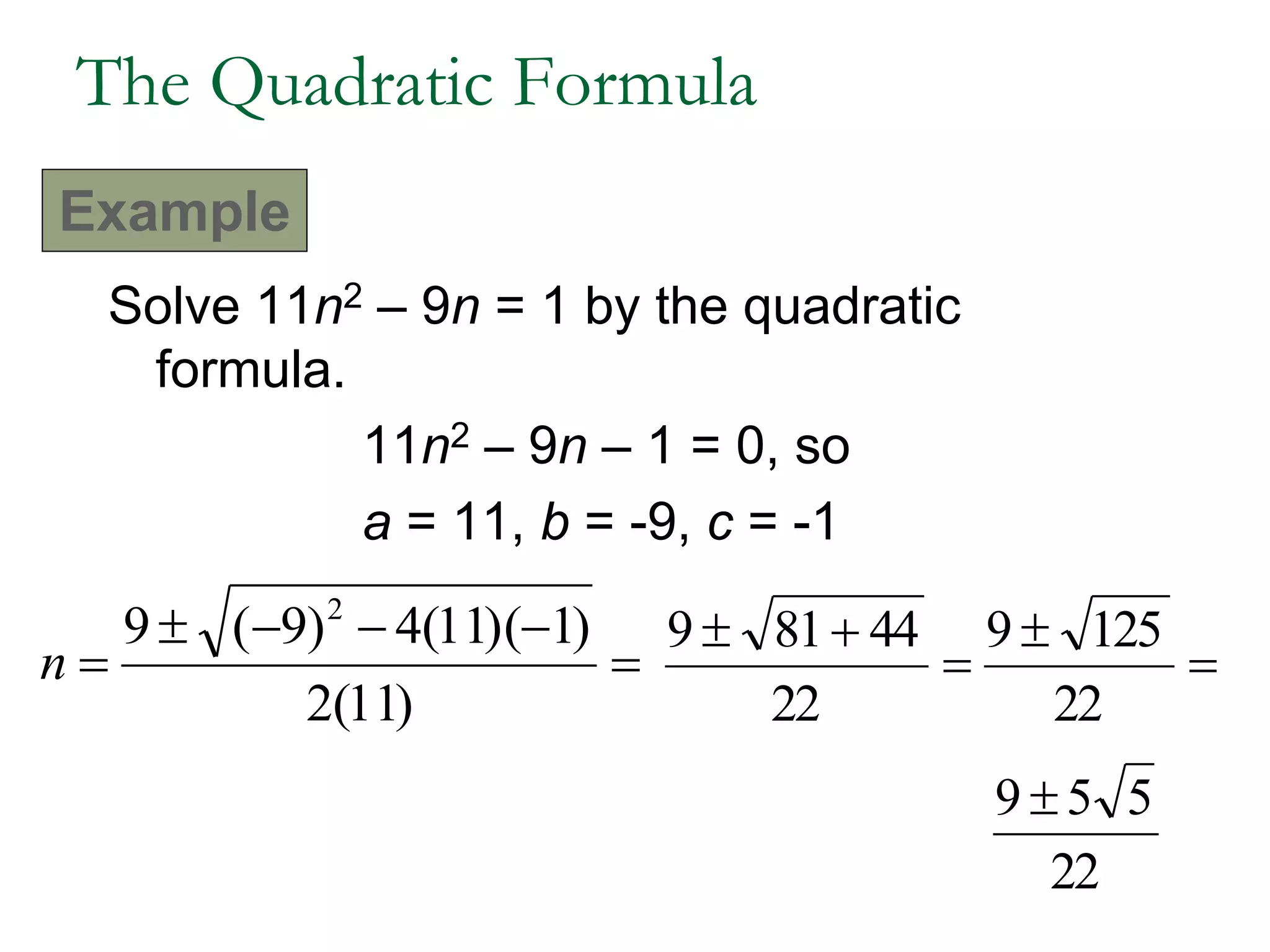 Solve 11n2 – 9n = 1 by the quadratic
formula.
11n2 – 9n – 1 = 0, so
a = 11, b = -9, c = -1



)11(2
)1)(11(4)9(9 2
n 

22
44819


22
1259
22
559 
The Quadratic Formula
Example
 