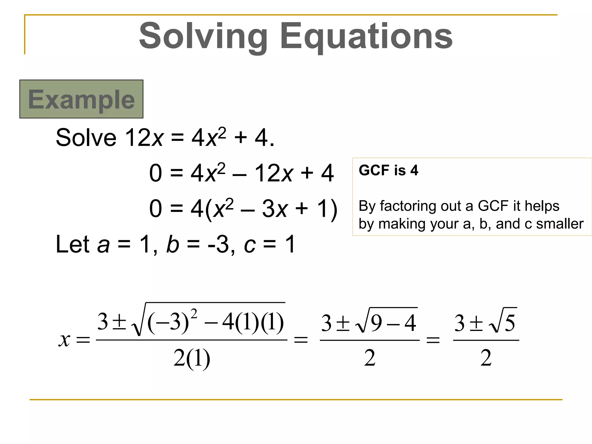 Solve 12x = 4x2 + 4.
0 = 4x2 – 12x + 4
0 = 4(x2 – 3x + 1)
Let a = 1, b = -3, c = 1



)1(2
)1)(1(4)3(3 2
x 

2
493
2
53
Solving Equations
Example
GCF is 4
By factoring out a GCF it helps
by making your a, b, and c smaller
 