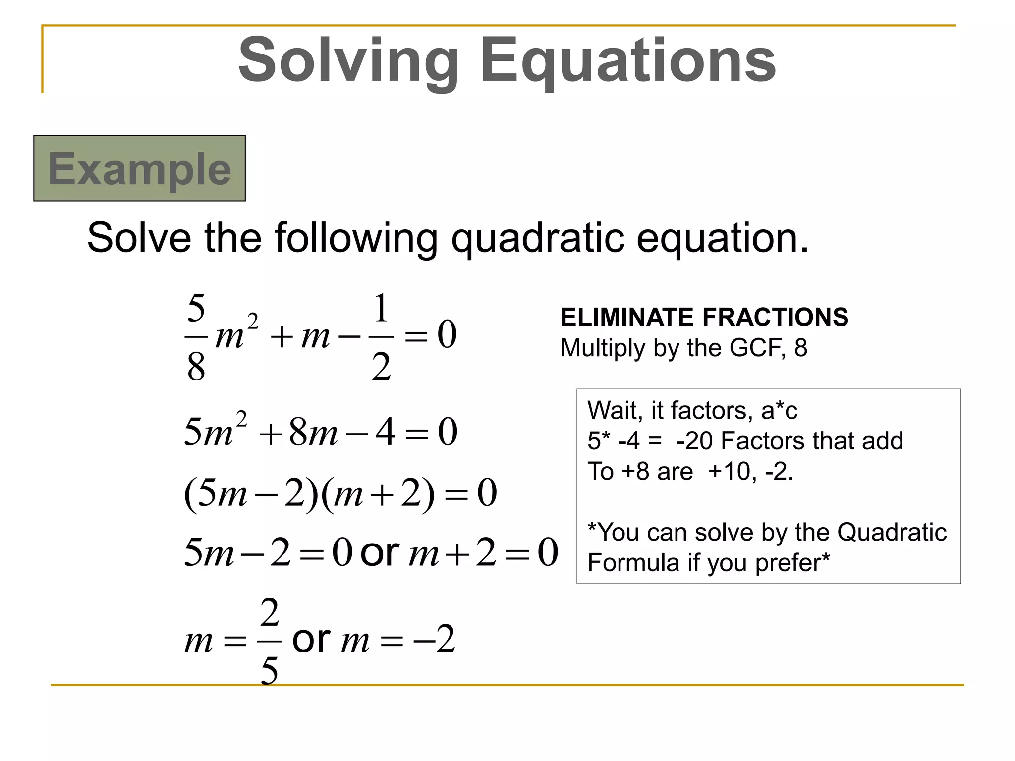 Solve the following quadratic equation.
0
2
1
8
5 2
 mm
0485 2
 mm
0)2)(25(  mm
02025  mm or
2
5
2
 mm or
Solving Equations
Example
ELIMINATE FRACTIONS
Multiply by the GCF, 8
Wait, it factors, a*c
5* -4 = -20 Factors that add
To +8 are +10, -2.
*You can solve by the Quadratic
Formula if you prefer*
 