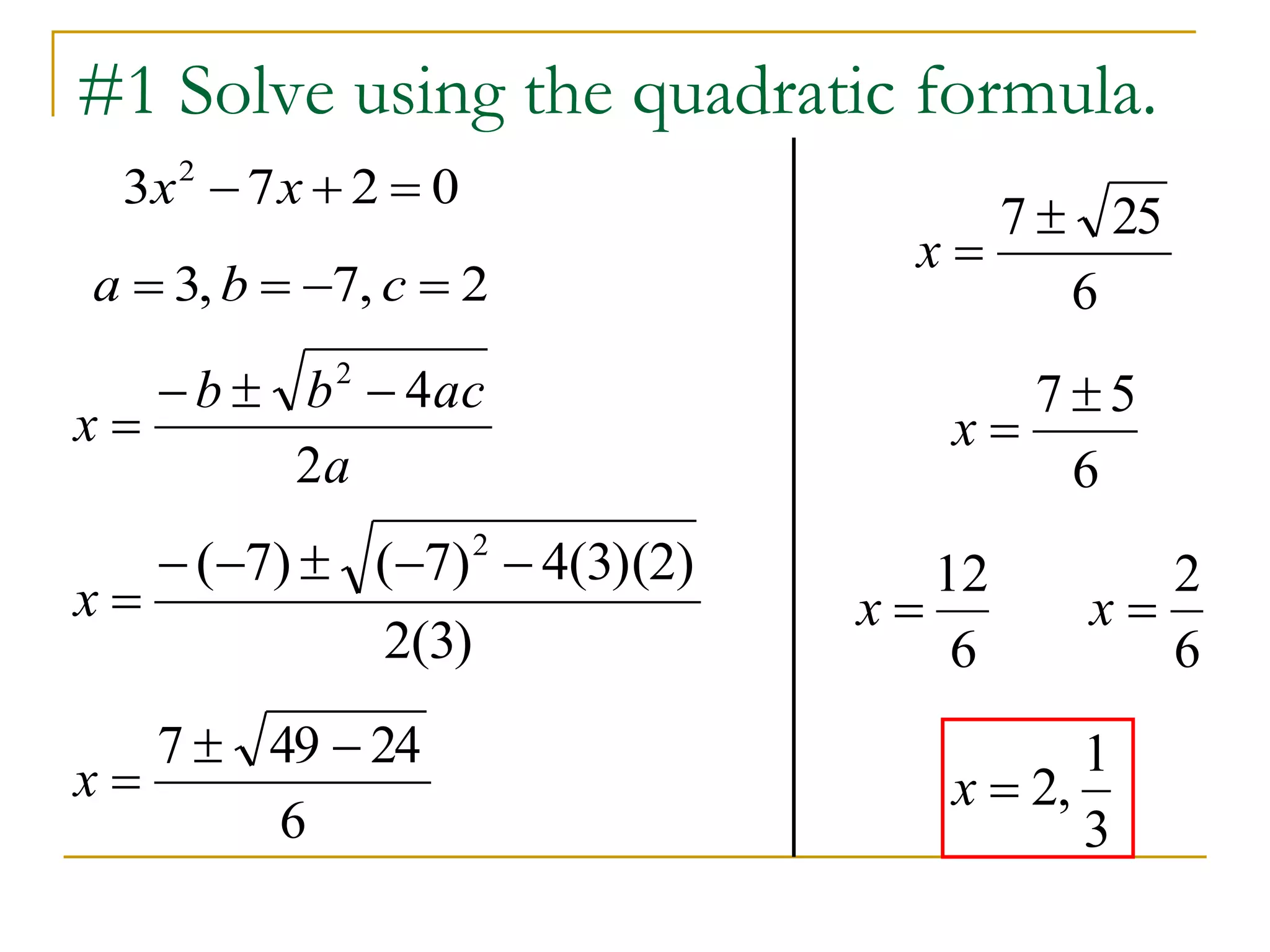 #1 Solve using the quadratic formula.
0273 2
 xx
a
acbb
x
2
42


2,7,3  cba
)3(2
)2)(3(4)7()7( 2

x
6
24497 
x
6
57 
x
6
12
x
6
2
x
3
1
,2x
6
257 
x
 