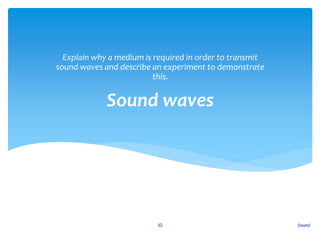 Sound waves
Explain why a medium is required in order to transmit
sound waves and describe an experiment to demonstrate
this.
Sound10
 