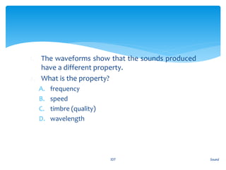 1. The waveforms show that the sounds produced
have a different property.
2. What is the property?
A. frequency
B. speed
C. timbre (quality)
D. wavelength
Sound107
 