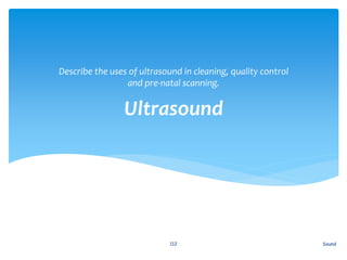 Ultrasound
Describe the uses of ultrasound in cleaning, quality control
and pre-natal scanning.
Sound112
 