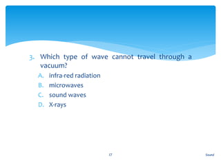 3. Which type of wave cannot travel through a
vacuum?
A. infra-red radiation
B. microwaves
C. sound waves
D. X-rays
Sound17
 