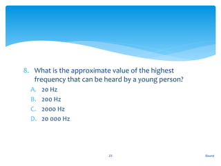 8. What is the approximate value of the highest
frequency that can be heard by a young person?
A. 20 Hz
B. 200 Hz
C. 2000 Hz
D. 20 000 Hz
Sound23
 