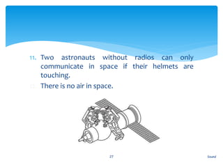 11. Two astronauts without radios can only
communicate in space if their helmets are
touching.
12. There is no air in space.
Sound27
 