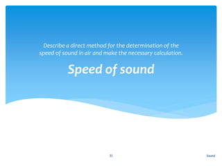 Speed of sound
Describe a direct method for the determination of the
speed of sound in air and make the necessary calculation.
Sound31
 