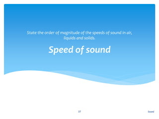 Speed of sound
State the order of magnitude of the speeds of sound in air,
liquids and solids.
Sound37
 