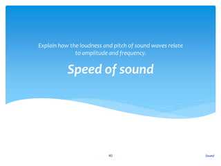 Speed of sound
Explain how the loudness and pitch of sound waves relate
to amplitude and frequency.
Sound40
 