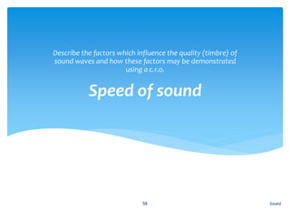 Speed of sound
Describe the factors which influence the quality (timbre) of
sound waves and how these factors may be demonstrated
using a c.r.o.
Sound58
 