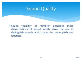  Sound "quality" or "timbre" describes those
characteristics of sound which allow the ear to
distinguish sounds which have the same pitch and
loudness.
Sound59
Sound Quality
 