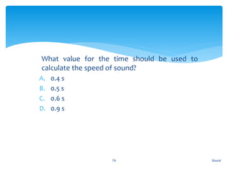 1. What value for the time should be used to
calculate the speed of sound?
A. 0.4 s
B. 0.5 s
C. 0.6 s
D. 0.9 s
Sound74
 
