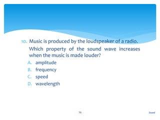 10. Music is produced by the loudspeaker of a radio.
11. Which property of the sound wave increases
when the music is made louder?
A. amplitude
B. frequency
C. speed
D. wavelength
Sound79
 