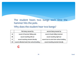 1. The student hears two bangs each time the
hammer hits the pole.
2. Why does the student hear two bangs?
Sound95
C
 