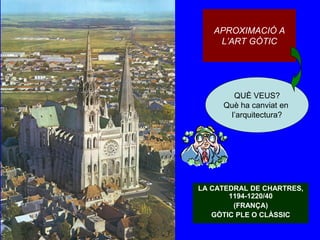 APROXIMACIÓ A
L’ART GÒTIC
LA CATEDRAL DE CHARTRES,
1194-1220/40
(FRANÇA)
GÒTIC PLE O CLÀSSIC
QUÈ VEUS?
Què ha canviat en
l’arquitectura?
 