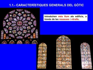 1.1.- CARACTERÍSTIQUES GENERALS DEL GÒTIC
Introduïren més llum als edificis, a
través de les rosasses i vitralls.
 